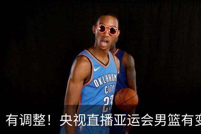 有调整！央视直播亚运会男篮有变，中国VS日本，中国男篮冲击决赛